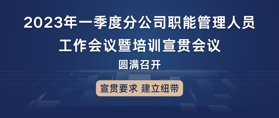 宣贯要求，建立纽带：2023年一季度分公司职能管理人员工作会议暨培训宣贯会议圆满召开